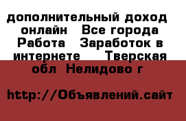 дополнительный доход  онлайн - Все города Работа » Заработок в интернете   . Тверская обл.,Нелидово г.
